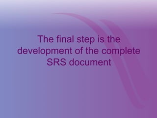 The final step is the
development of the complete
SRS document
 