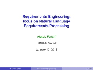Requirements Engineering:
focus on Natural Language
Requirements Processing
Alessio Ferrari1
1ISTI-CNR, Pisa, Italy
January 13, 2016
A. Ferrari (ISTI) Requirements Engineering 1 / 76
 