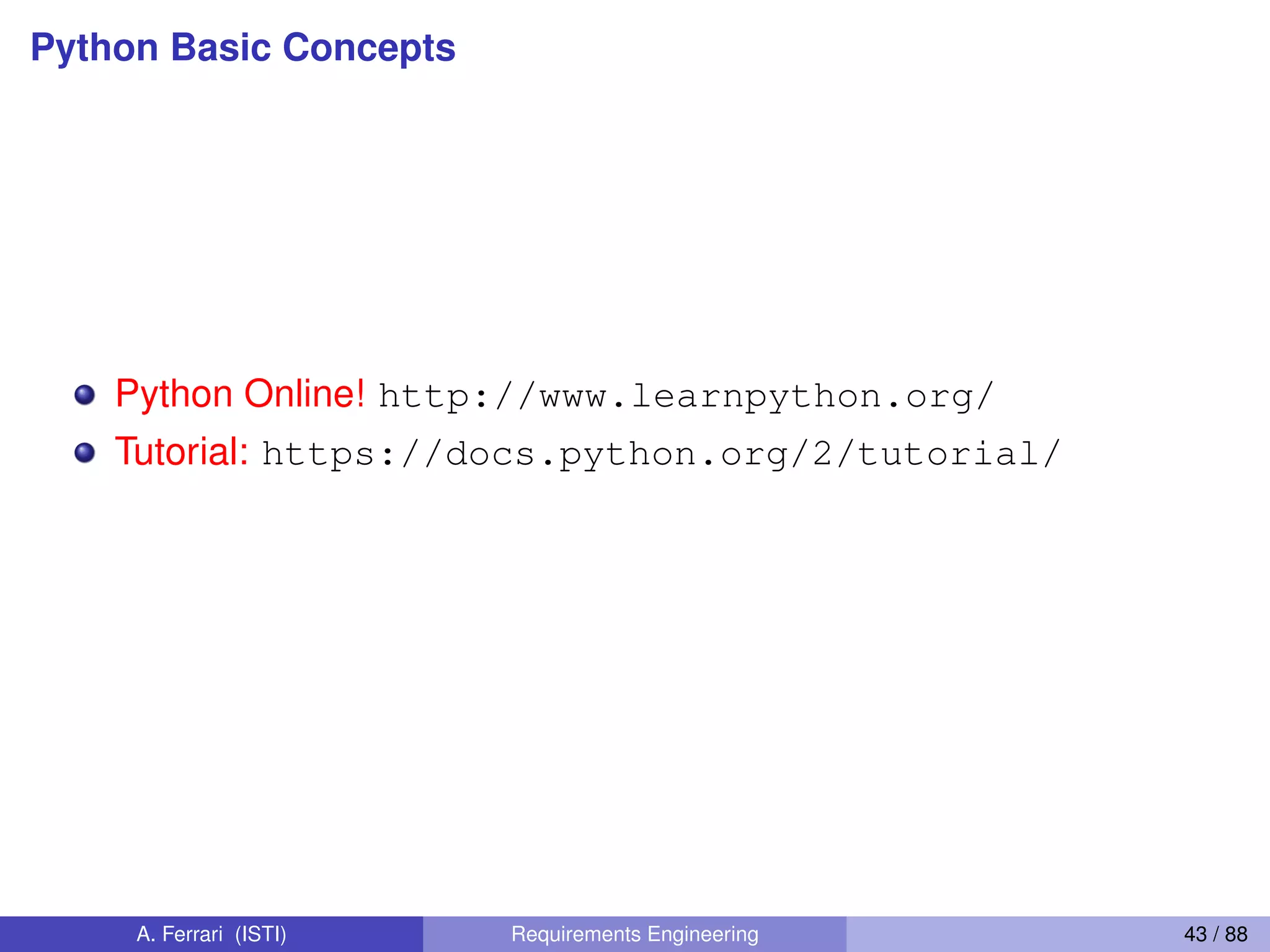 Python Basic Concepts
Python Online! http://www.learnpython.org/
Tutorial: https://docs.python.org/2/tutorial/
A. Ferrari (ISTI) Requirements Engineering 43 / 88
 