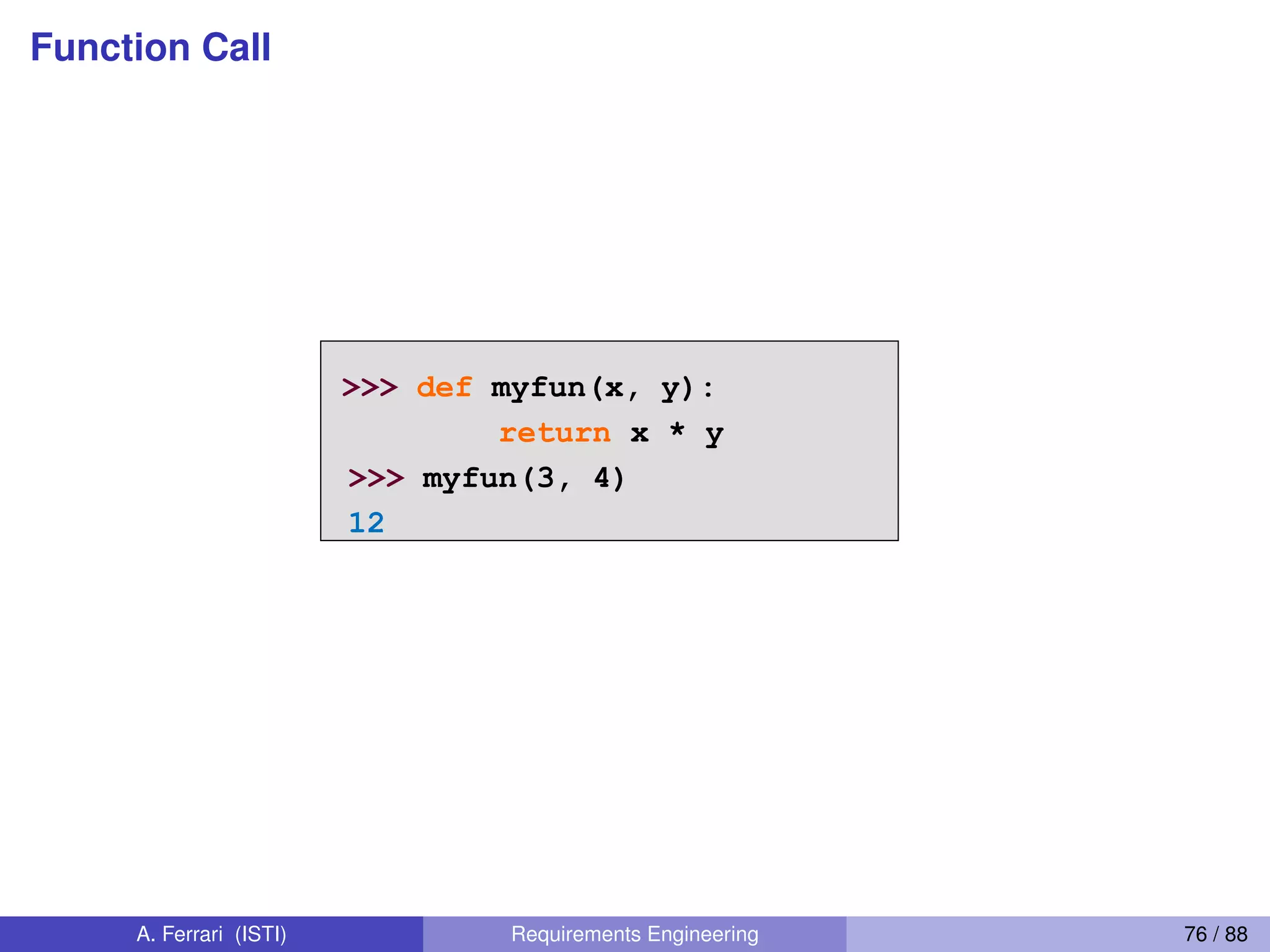 Function Call
Calling a Function
>>> def myfun(x, y):
return x * y
>>> myfun(3, 4)
12
73
A. Ferrari (ISTI) Requirements Engineering 76 / 88
 