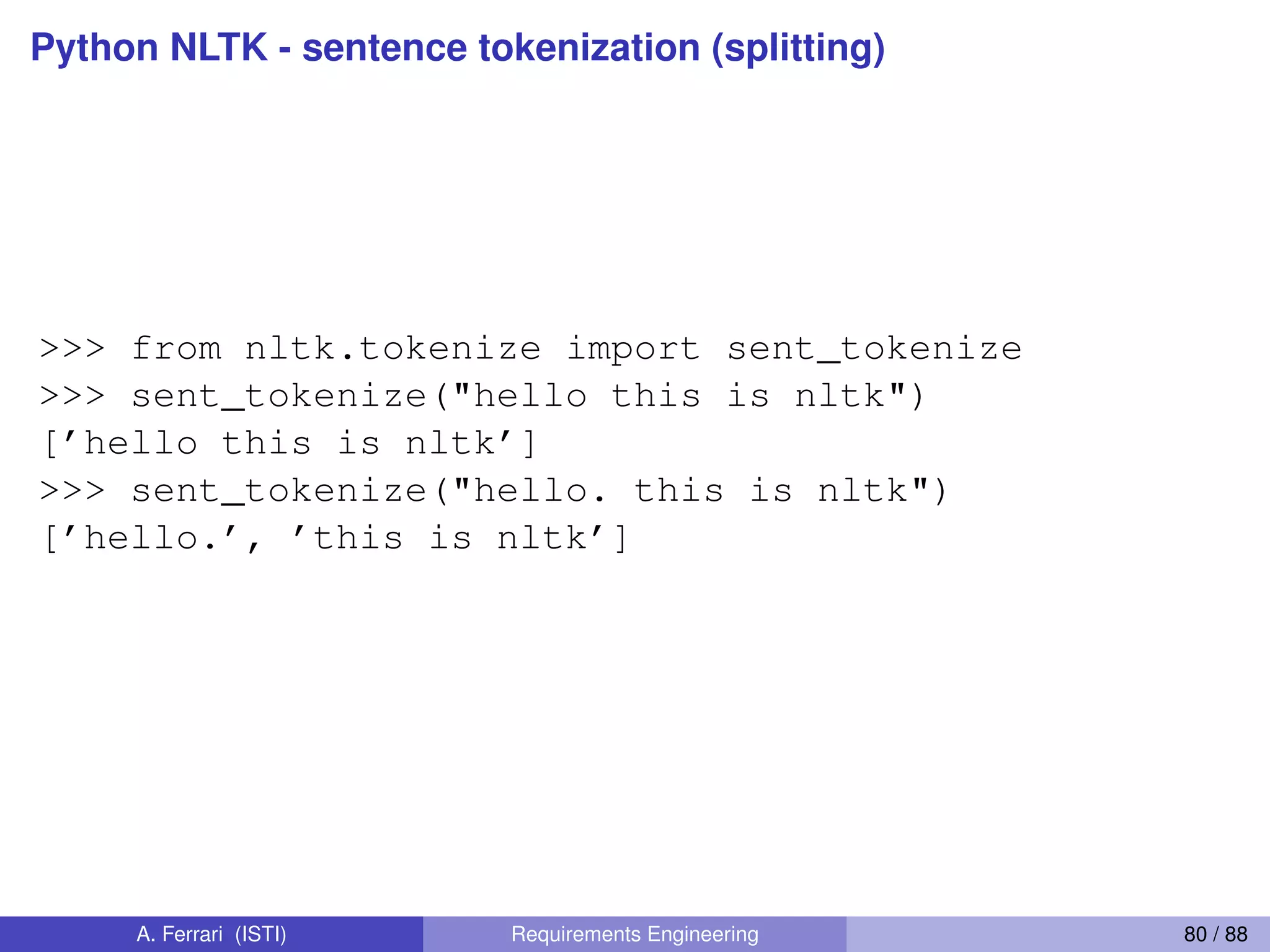 Python NLTK - sentence tokenization (splitting)
>>> from nltk.tokenize import sent_tokenize
>>> sent_tokenize("hello this is nltk")
[’hello this is nltk’]
>>> sent_tokenize("hello. this is nltk")
[’hello.’, ’this is nltk’]
A. Ferrari (ISTI) Requirements Engineering 80 / 88
 