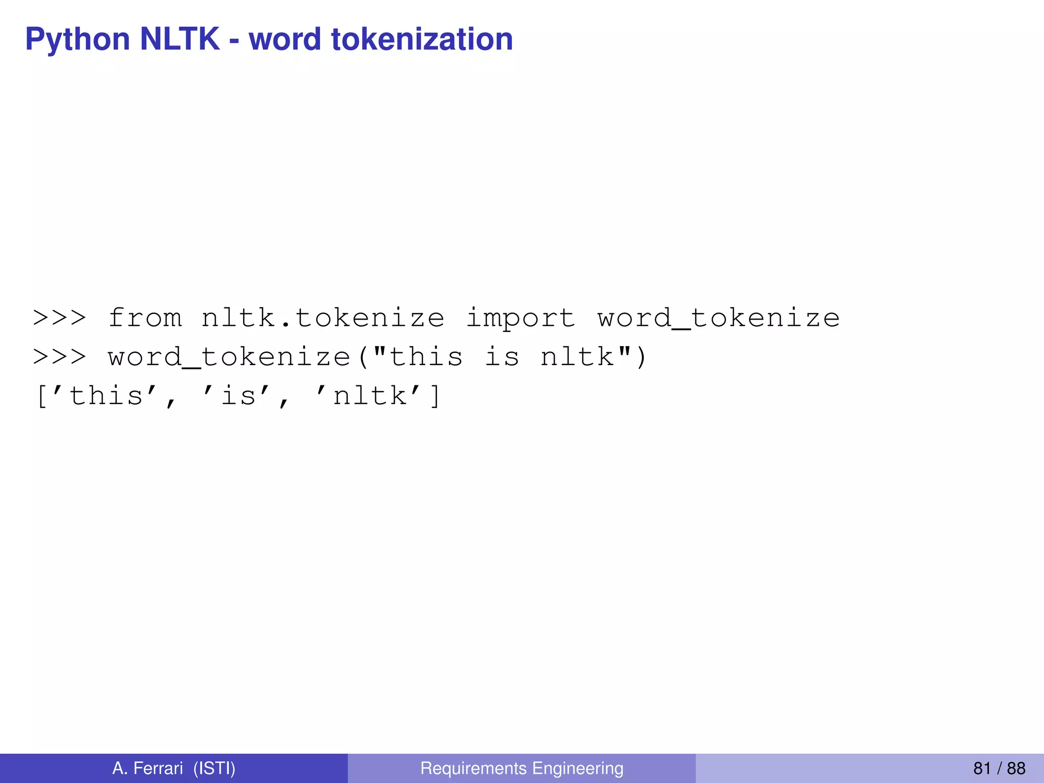Python NLTK - word tokenization
>>> from nltk.tokenize import word_tokenize
>>> word_tokenize("this is nltk")
[’this’, ’is’, ’nltk’]
A. Ferrari (ISTI) Requirements Engineering 81 / 88
 