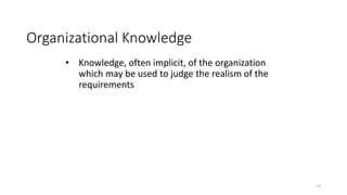 13
Organizational Knowledge
• Knowledge, often implicit, of the organization
which may be used to judge the realism of the
requirements
 