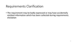 27
Requirements Clarification
• The requirement may be badly expressed or may have accidentally
omitted information which has been collected during requirements
elicitation
 