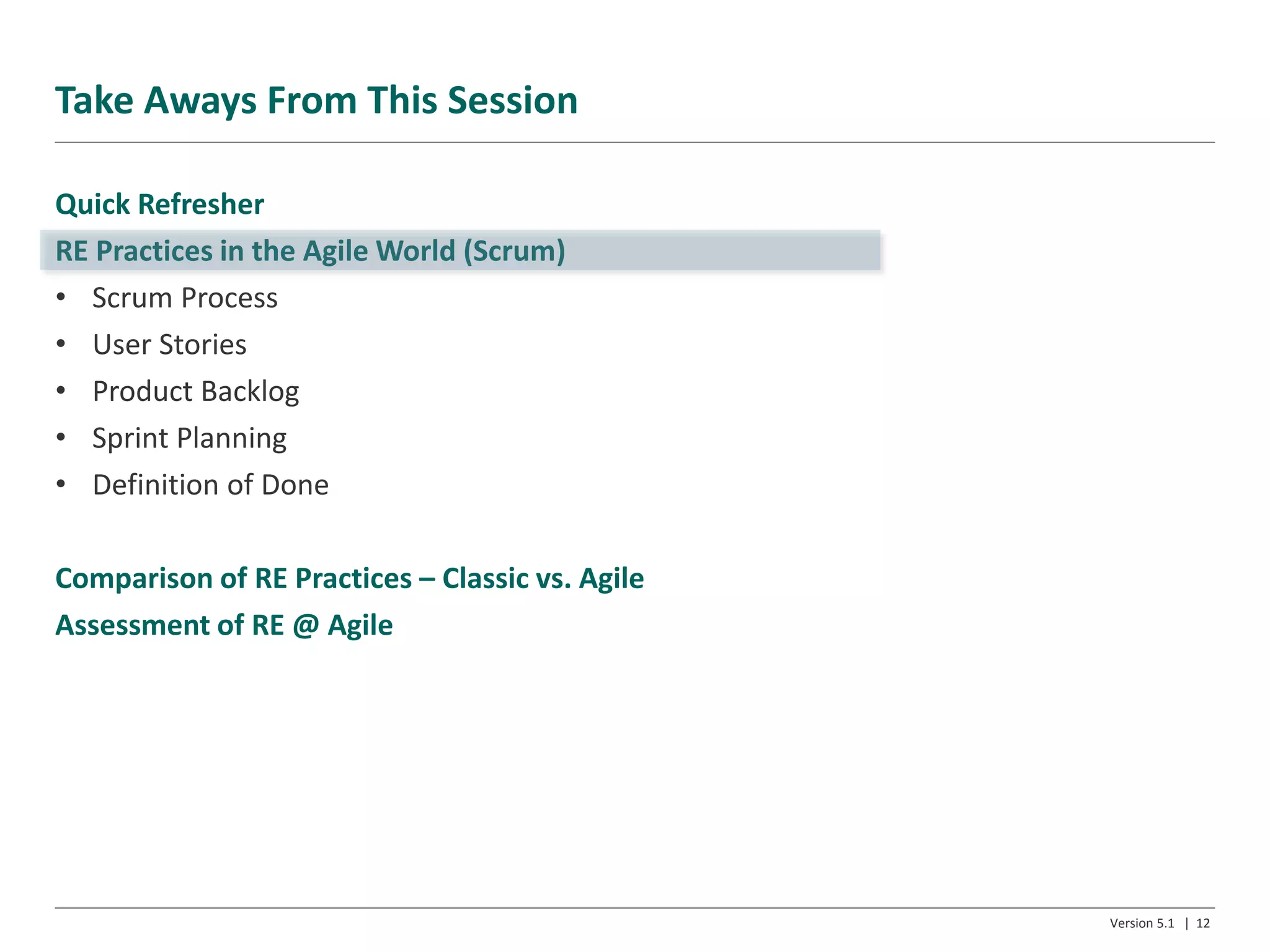 Take Aways From This Session
Quick Refresher
RE Practices in the Agile World (Scrum)
• Scrum Process
• User Stories
• Product Backlog
• Sprint Planning
• Definition of Done
Comparison of RE Practices – Classic vs. Agile
Assessment of RE @ Agile
Version 5.1 | 12
 