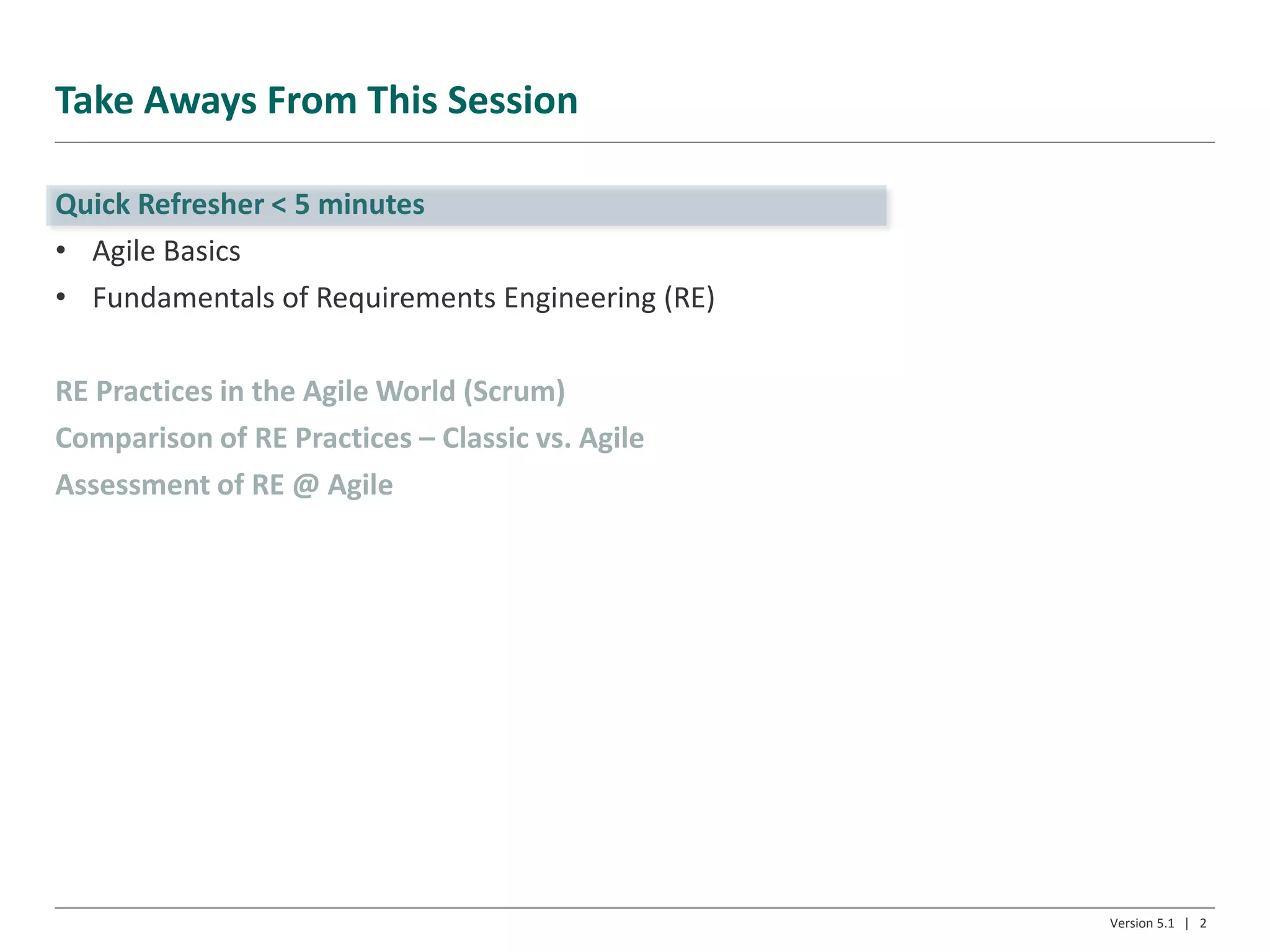 Take Aways From This Session
Quick Refresher < 5 minutes
• Agile Basics
• Fundamentals of Requirements Engineering (RE)
RE Practices in the Agile World (Scrum)
Comparison of RE Practices – Classic vs. Agile
Assessment of RE @ Agile
Version 5.1 | 2
 