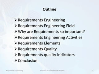 Outline
2Prepared by: Dr.Hamdan M. Al-SabriRequirments Engineering
Requirements Engineering
Requirements Engineering Field
Why are Requirements so important?
Requirements Engineering Activities
Requirements Elements
Requirements Quality
Requirements quality indicators
Conclusion
 