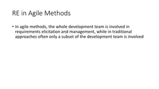 14
RE in Agile Methods
• In agile methods, the whole development team is involved in
requirements elicitation and management, while in traditional
approaches often only a subset of the development team is involved
 