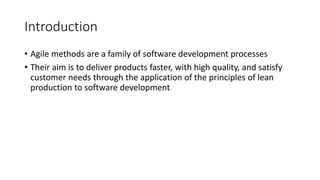 2
Introduction
• Agile methods are a family of software development processes
• Their aim is to deliver products faster, with high quality, and satisfy
customer needs through the application of the principles of lean
production to software development
 