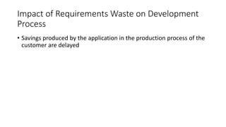 27
Impact of Requirements Waste on Development
Process
• Savings produced by the application in the production process of the
customer are delayed
 