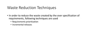 30
Waste Reduction Techniques
• In order to reduce the waste created by the over specification of
requirements, following techniques are used
• Requirements prioritization
• Incremental releases
 
