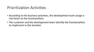 32
Prioritization Activities
• According to the business priorities, the development team assign a
risk factor to the functionalities
• The customer and the development team identify the functionalities
to implement in the iteration
 