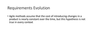 36
Requirements Evolution
• Agile methods assume that the cost of introducing changes in a
product is nearly constant over the time, but this hypothesis is not
true in every context
 