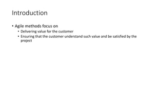 5
Introduction
• Agile methods focus on
• Delivering value for the customer
• Ensuring that the customer understand such value and be satisfied by the
project
 