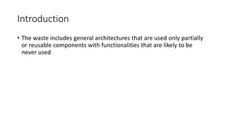 8
Introduction
• The waste includes general architectures that are used only partially
or reusable components with functionalities that are likely to be
never used
 