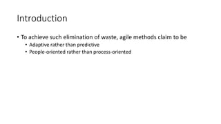 9
Introduction
• To achieve such elimination of waste, agile methods claim to be
• Adaptive rather than predictive
• People-oriented rather than process-oriented
 