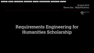 Requirements Engineering for
Humanities Scholarship
20 April 2015
Shawn Day DH@TheLibrary
 