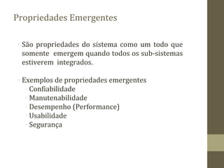 Propriedades Emergentes
∙ São propriedades do sistema como um todo que
somente emergem quando todos os sub-sistemas
estiverem integrados.
∙ Exemplos de propriedades emergentes
∙ Confiabilidade
∙ Manutenabilidade
∙ Desempenho (Performance)
∙ Usabilidade
∙ Segurança
 