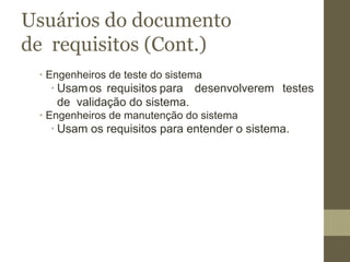 Usuários do documento
de requisitos (Cont.)
∙ Engenheiros de teste do sistema
∙ Usamos requisitos para desenvolverem testes
de validação do sistema.
∙ Engenheiros de manutenção do sistema
∙ Usam os requisitos para entender o sistema.
 