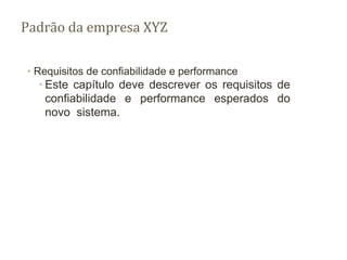 ∙ Requisitos de confiabilidade e performance
∙ Este capítulo deve descrever os requisitos de
confiabilidade e performance esperados do
novo sistema.
Padrão da empresa XYZ
 