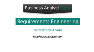 Requirements Engineering
By Matthew Adams
http://www.ba-guru.com
 