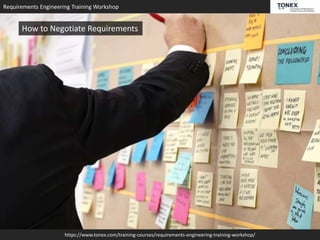 Requirements Engineering Training Workshop
https://www.tonex.com/training-courses/requirements-engineering-training-workshop/
How to Negotiate Requirements
 
