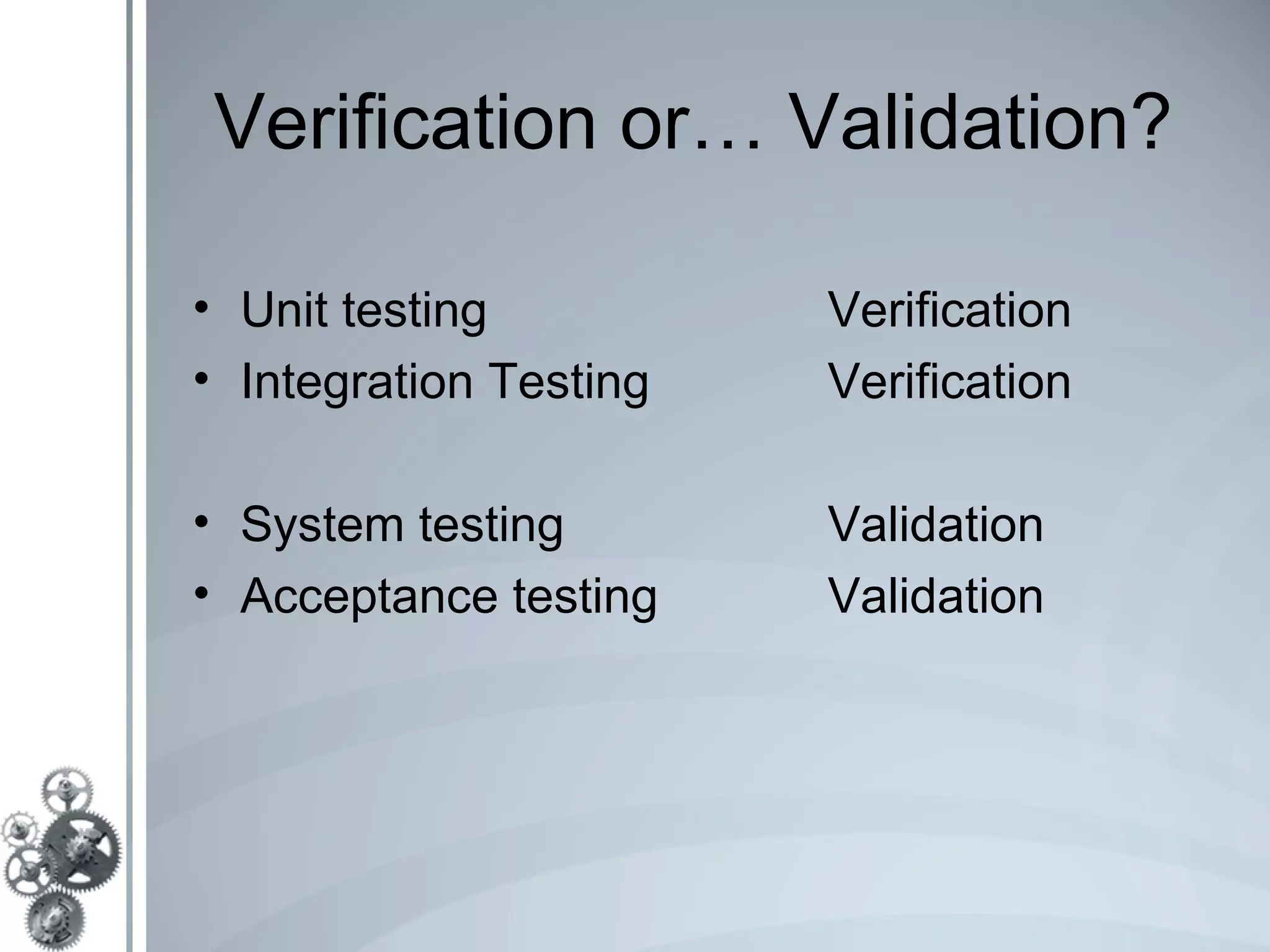 Verification or… Validation?

• Unit testing          Verification
• Integration Testing   Verification

• System testing        Validation
• Acceptance testing    Validation
 