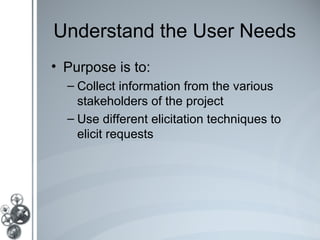 Understand the User Needs
• Purpose is to:
  – Collect information from the various
    stakeholders of the project
  – Use different elicitation techniques to
    elicit requests
 