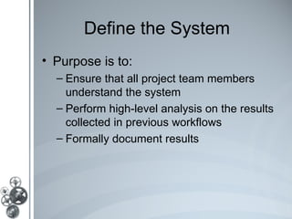 Define the System
• Purpose is to:
  – Ensure that all project team members
    understand the system
  – Perform high-level analysis on the results
    collected in previous workflows
  – Formally document results
 