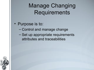 Manage Changing
        Requirements
• Purpose is to:
  – Control and manage change
  – Set up appropriate requirements
    attributes and traceabilities
 