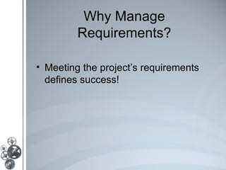 Why Manage
         Requirements?

• Meeting the project’s requirements
  defines success!
 