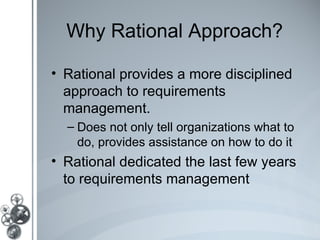Why Rational Approach?

• Rational provides a more disciplined
  approach to requirements
  management.
  – Does not only tell organizations what to
    do, provides assistance on how to do it
• Rational dedicated the last few years
  to requirements management
 