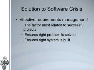 Solution to Software Crisis
• Effective requirements management!
  – The factor most related to successful
   projects
  – Ensures right problem is solved
  – Ensures right system is built
 