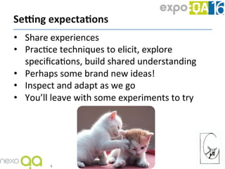 •  Share	experiences	
•  PracJce	techniques	to	elicit,	explore	
speciﬁcaJons,	build	shared	understanding	
•  Perhaps	some	...