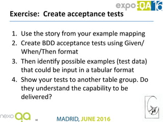 1.  Use	the	story	from	your	example	mapping	
2.  Create	BDD	acceptance	tests	using	Given/	
When/Then	format	
3.  Then	iden...