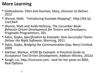 • Go6esdiener,	Ellen	and	Gorman,	Mary,	Discover	to	Deliver,	
2012	
• Wynne,	Ma6,		"Introducing	Example	Mapping",	h6p://bit...