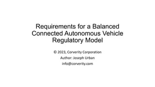Requirements for a Balanced
Connected Autonomous Vehicle
Regulatory Model
© 2023, Corverity Corporation
Author: Joseph Urban
info@corverity.com
 