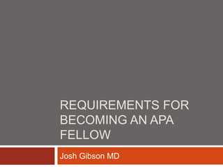 REQUIREMENTS FOR
BECOMING AN APA
FELLOW
Josh Gibson MD
 