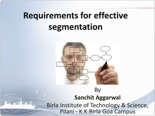 Requirements for effective
segmentation
By
Sanchit Aggarwal
Birla Institute of Technology & Science,
Pilani - K.K.Birla Goa Campus
 