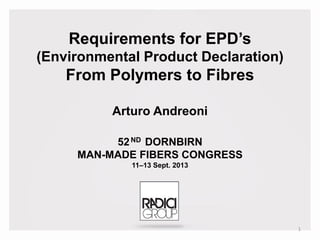 Requirements for EPD’s
(Environmental Product Declaration)
From Polymers to Fibres
Arturo Andreoni
52ND DORNBIRN
MAN-MADE FIBERS CONGRESS
11–13 Sept. 2013
1
 