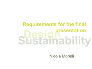 Requirements for the final
            presentation
 Design
Sustainability
          Nicola Morelli
 