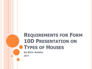 REQUIREMENTS FOR FORM
10D PRESENTATION ON
TYPES OF HOUSES
By Maive Salakka
2011
 