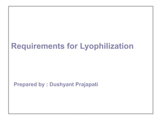 Prepared by : Dushyant Prajapati
Requirements for Lyophilization
 