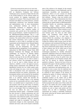 - 3 -
II.PREVIOUS RESEARCHES ARTICLES ON THIS TOPIC
Some studies and researches were already made to
drill an Qualitative Evaluation tool Software
Architecture such as: [2] and [3]. Papers that also refer
to the ATAM method [1]. In the software market are
several products for mapping requirements and
components of a project. There are good solutions that
document and address traceability between: customer
requirements, architecture view, functional modules
and implementation units. In some documentation
tools, architectural attributes are referred as
functionality limitations or obligations such as
maximum response time, maximum number of
concurrent users, growth rate of the stored data but
these are just limitations. Another researched tool was
the: IBM-Rational-Quality-Manager. This is a web
application that enables to track aspects of the quality
assurance. The central artifact in this tool is a test plan
that contains information, such as goals, schedules,
milestones as well as links to associated test cases,
requirements and development items. Rational Quality
Manager includes manual test authoring and
execution, test lab management, test execution,
reporting and defect management. It was designed as a
replacement for IBM Rational Manual Tester, IBM
Rational ClearQuest Test Manager, and Rational
TestManager. An Overview of Rational Quality
Manager functions: The test plan defines the
objectives and scope for the test effort and help teams
to answer to the question: Are we ready to release a
new software version? The advantages and features
are: It can be used to define business and test
objectives, establish a review and approval process,
manage project requirements and establish the inter
dependencies between the two, define quality goals,
create and manage test cases, a test case can include
links to development items and requirements. The
relationship between test artifacts, requirements, and
development artifacts can be traced by the traceability
view. The most frequently reported disadvantages are:
there is no reference manual that describes the
functionality. The standard reports in the reporting
section are not customizable and have a plain appeal,
there is no standard report to requirements, test cases
and execution result on the same sheet. In summary,
despite the name suggest being a quality manager, in
fact it is a test manager. What is an important activity,
but does not address the issue of evaluating
architectural software quality. Considerable research
has been devoted to relating requirements and with
source code. Less attention has been paid to relating
requirements with architecture quality. Traces between
requirements with architecture might be manually
assigned and might be incomplete. The impact of
requirements changes on other requirements, design
elements and source code can be traced to determine
parts of the software to be changed. In this research
were identified features in tools traditionally used for
requirements traceability and documentation of
architecture, which in its new versions are already
references the explicit all stakeholder requests and
their attributes. Already a long way towards avoid
losing customer focus. These characteristics have been
described as some recent studies [8] Referencing
solutions that are market leaders as IBM RequisitePro.
Traceability benefits are: prioritizing requirements,
estimating change impact, proving system
understanding supporting design decisions, validating,
and more. [9] But the focus of these solutions is not to
evaluate whether the architecture is good enough to
meet business goals. Yes, there are other market
leaders with consultancy which propose this
Qualitative Evaluation, but, in some cases, the
solution behind this consulting is the migration to
proprietary complete solutions. In other words, they
evaluate the solutions made in house, point out flaws
and weaknesses and recommend throwing away years
of experience replacing by an in-a-box ERP solution
that ensure architectural quality features. But the price
of these solutions may not be within reach of most
small and medium sized companies or create
technological dependence by monthly subscription
agreements. Migrating to these new solutions involves
training to all employees, initial loss of productivity,
data migration can not always be perfect done and
among other problems. In our literature research, other
tools [3], [4] showed an efficient architectural
qualitative evaluation. However the focus of the tool
proposed in this paper is that the qualitative evaluation
of the architecture should be traceable on the
respective requirements and implementation units. In
this study we aim to assess: how far traditional tools
for mapping requirements and design architecture can
be exploited to allow adoption of the features for
evaluating the quality of software architecture. Thus
the proposed solution can be compared with
established products on the market such as IBM
Rational described at figure 3 and so we will have a
feasibility study of our proposal. After all, a new
Software proposal only makes sense if there really still
this gap in the market (the loose coupling between
architecture design approaches and system quality
attributes are seen as major weak points) and from
solutions who are able to (identifying essential
requirements for creating a sustainable architecture
that permit achieving the business goals) pointed by
previous studies. [3].
 