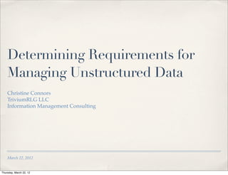Determining Requirements for
    Managing Unstructured Data
    Christine Connors
    TriviumRLG LLC
    Information Management Consulting




    March 22, 2012


Thursday, March 22, 12
 