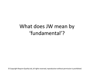What does JW mean by
‘fundamental’?
© Copyright Require Quality Ltd, all rights reserved, reproduction without permission ...