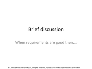 Brief discussion
When requirements are good then….
© Copyright Require Quality Ltd, all rights reserved, reproduction with...