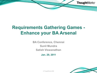 Requirements Gathering Games -
   Enhance your BA Arsenal
        BA Conference, Chennai
             Sunil Mundra
          Satish Viswanathan
             Jan. 29, 2011




               © ThoughtWorks 2008
 