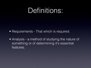 Deﬁnitions:

• Requirements - That which is required.

• Analysis - a method of studying the nature of
  something or of determining it's essential
  features.
 