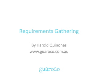 Requirements Gathering
By Harold Quinones
www.guaroco.com.au
 